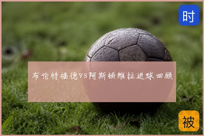 布伦特福德vs阿斯顿维拉进球回顾