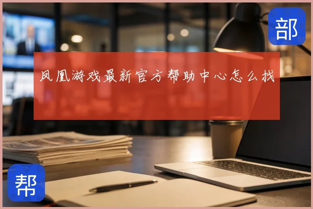 凤凰游戏最新官方帮助中心怎么找