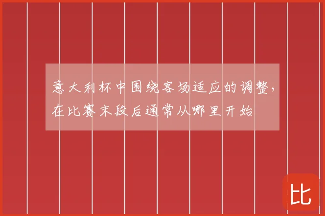 意大利杯中围绕客场适应的调整，在比赛末段后通常从哪里开始